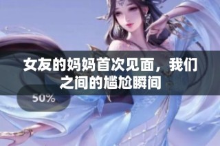 女友的妈妈首次见面，我们之间的尴尬瞬间
