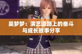 吴梦梦：演艺道路上的奋斗与成长故事分享