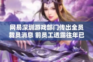 网易深圳游戏部门传出全员裁员消息 前员工透露往年已停止招聘
