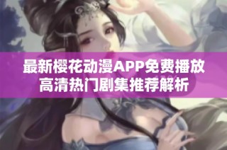 最新樱花动漫APP免费播放高清热门剧集推荐解析