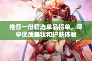推荐一份精选单品榜单，尽享优质美妆和护肤体验