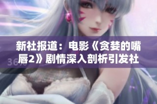 新社报道：电影《贪婪的嘴唇2》剧情深入剖析引发社会热议