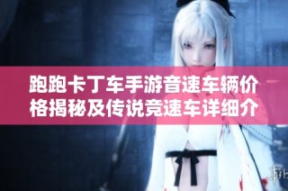 跑跑卡丁车手游音速车辆价格揭秘及传说竞速车详细介绍