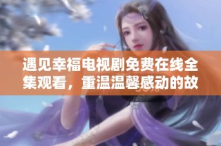 遇见幸福电视剧免费在线全集观看，重温温馨感动的故事