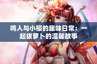 鸣人与小樱的趣味日常：一起拔萝卜的温馨故事