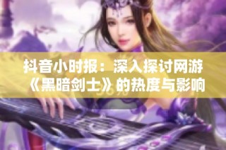 抖音小时报：深入探讨网游《黑暗剑士》的热度与影响力