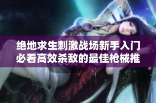 绝地求生刺激战场新手入门必看高效杀敌的最佳枪械推荐与攻略解析