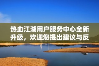 热血江湖用户服务中心全新升级，欢迎您提出建议与反馈，共同改善游戏体验
