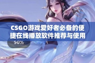 CSGO游戏爱好者必备的便捷在线播放软件推荐与使用指南