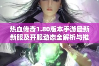 热血传奇1.80版本手游最新新服及开服动态全解析与推荐指南