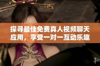 探寻最佳免费真人视频聊天应用，享受一对一互动乐趣