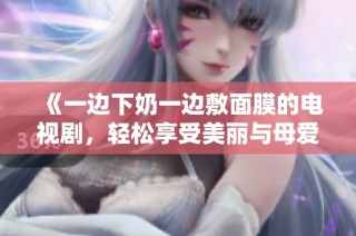 《一边下奶一边敷面膜的电视剧，轻松享受美丽与母爱》