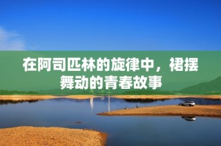 在阿司匹林的旋律中，裙摆舞动的青春故事