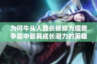 为何牛头人酋长被称为魔兽争霸中最具成长潜力的英雄