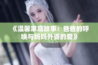 《温馨家庭故事：爸爸的呼唤与妈妈外婆的爱》