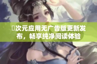 囧次元应用无广告版更新发布，畅享纯净阅读体验