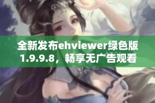 全新发布ehviewer绿色版1.9.9.8，畅享无广告观看体验
