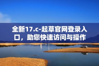 全新17.c-起草官网登录入口，助您快速访问与操作
