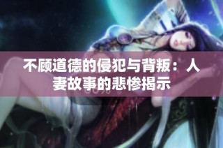 不顾道德的侵犯与背叛：人妻故事的悲惨揭示