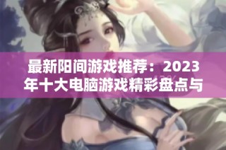 最新阳间游戏推荐：2023年十大电脑游戏精彩盘点与分享