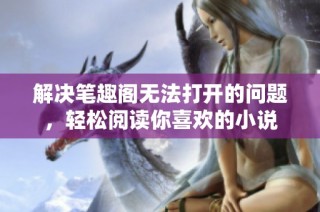解决笔趣阁无法打开的问题，轻松阅读你喜欢的小说