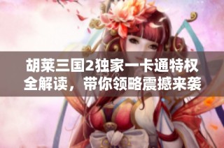 胡莱三国2独家一卡通特权全解读，带你领略震撼来袭的游戏体验