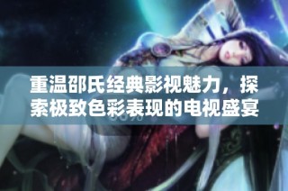 重温邵氏经典影视魅力，探索极致色彩表现的电视盛宴