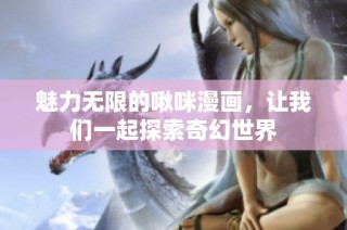 魅力无限的啾咪漫画，让我们一起探索奇幻世界