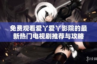 免费观看爱丫爱丫影院的最新热门电视剧推荐与攻略