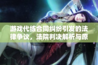 游戏代练合同纠纷引发的法律争议，法院判决解析与原告约定的法律效力探讨