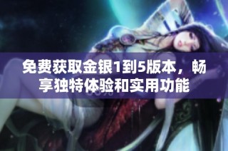 免费获取金银1到5版本，畅享独特体验和实用功能