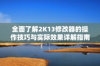 全面了解2K13修改器的操作技巧与实际效果详解指南