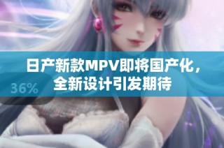 日产新款MPV即将国产化，全新设计引发期待