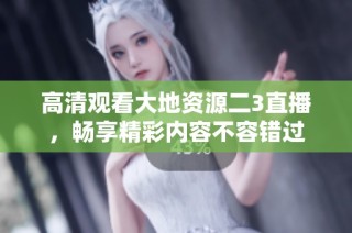 高清观看大地资源二3直播，畅享精彩内容不容错过