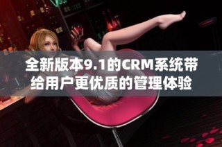全新版本9.1的CRM系统带给用户更优质的管理体验