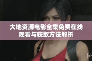 大地资源电影全集免费在线观看与获取方法解析