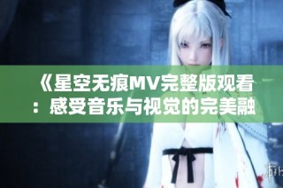 《星空无痕MV完整版观看：感受音乐与视觉的完美融合》