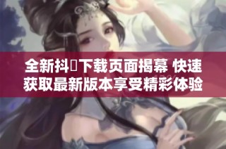 全新抖抈下载页面揭幕 快速获取最新版本享受精彩体验