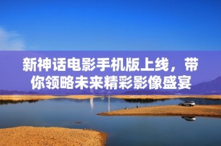 新神话电影手机版上线，带你领略未来精彩影像盛宴