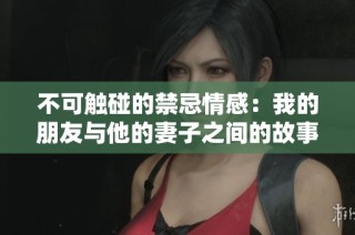 不可触碰的禁忌情感：我的朋友与他的妻子之间的故事