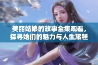 美丽姑娘的故事全集观看，探寻她们的魅力与人生旅程