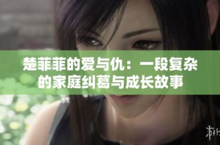 楚菲菲的爱与仇：一段复杂的家庭纠葛与成长故事