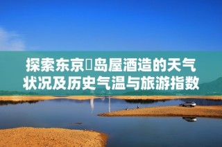 探索东京豊岛屋酒造的天气状况及历史气温与旅游指数分析
