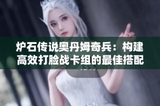 炉石传说奥丹姆奇兵：构建高效打脸战卡组的最佳搭配与实战技巧详解