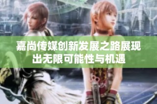 嘉尚传媒创新发展之路展现出无限可能性与机遇