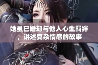 她虽已婚却与他人心生羁绊，讲述复杂情感的故事