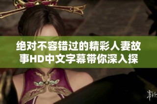 绝对不容错过的精彩人妻故事HD中文字幕带你深入探秘