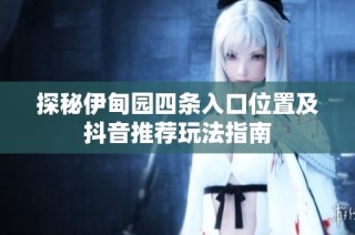 探秘伊甸园四条入口位置及抖音推荐玩法指南