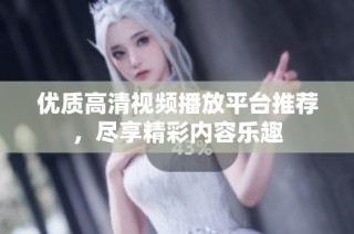 优质高清视频播放平台推荐，尽享精彩内容乐趣