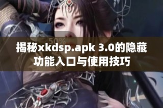 揭秘xkdsp.apk 3.0的隐藏功能入口与使用技巧